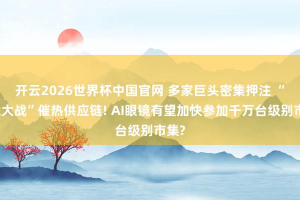开云2026世界杯中国官网 多家巨头密集押注 “百镜大战”催热供应链! AI眼镜有望加快参加千万台级别市集?