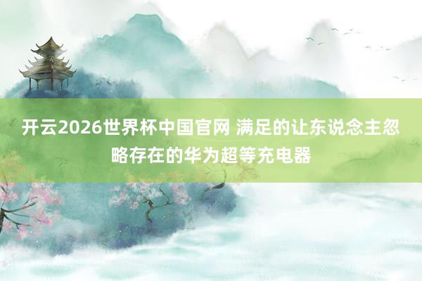 开云2026世界杯中国官网 满足的让东说念主忽略存在的华为超等充电器
