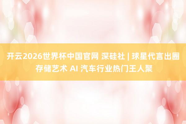 开云2026世界杯中国官网 深硅社 | 球星代言出圈 存储艺术 AI 汽车行业热门王人聚