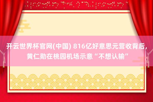 开云世界杯官网(中国) 816亿好意思元营收背后, 黄仁勋在桃园机场示意“不想认输”