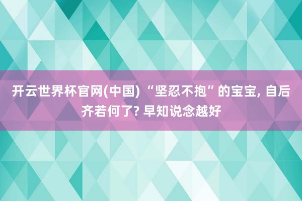 开云世界杯官网(中国) “坚忍不抱”的宝宝, 自后齐若何了? 早知说念越好