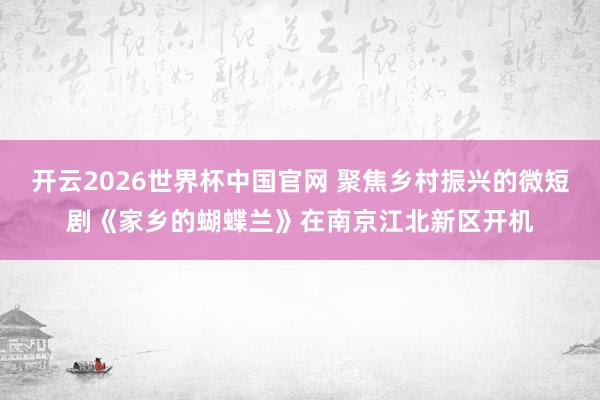 开云2026世界杯中国官网 聚焦乡村振兴的微短剧《家乡的蝴蝶兰》在南京江北新区开机