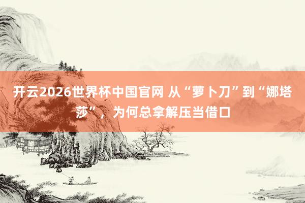 开云2026世界杯中国官网 从“萝卜刀”到“娜塔莎”，为何总拿解压当借口