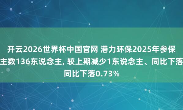 开云2026世界杯中国官网 港力环保2025年参保东说念主数136东说念主, 较上期减少1东说念主、同比下落0.73%