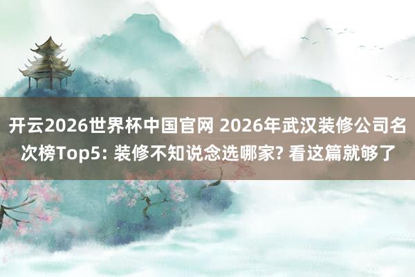 开云2026世界杯中国官网 2026年武汉装修公司名次榜Top5: 装修不知说念选哪家? 看这篇就够了
