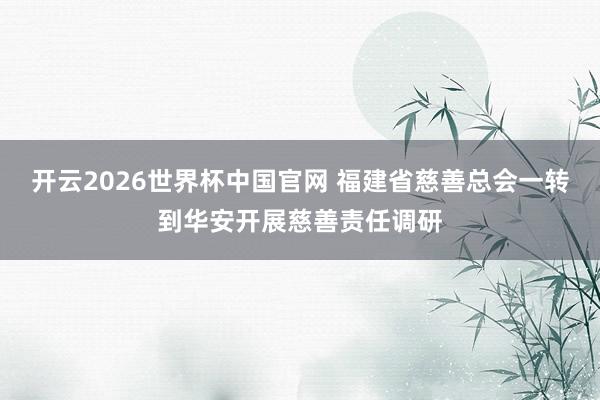 开云2026世界杯中国官网 福建省慈善总会一转到华安开展慈善责任调研
