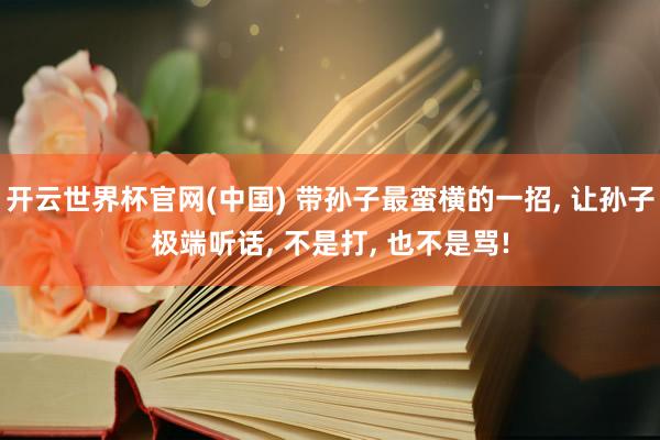 开云世界杯官网(中国) 带孙子最蛮横的一招, 让孙子极端听话, 不是打, 也不是骂!