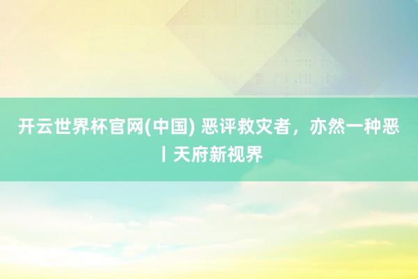开云世界杯官网(中国) 恶评救灾者，亦然一种恶丨天府新视界