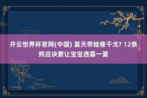 开云世界杯官网(中国) 夏天带娃像干戈? 12条照应诀要让宝宝透露一夏