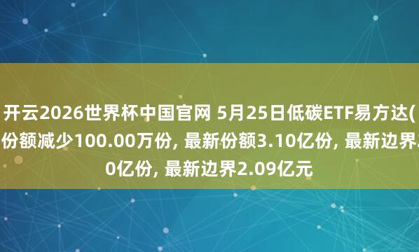 开云2026世界杯中国官网 5月25日低碳ETF易方达(516070)份额减少100.00万份, 最新份额3.10亿份, 最新边界2.09亿元