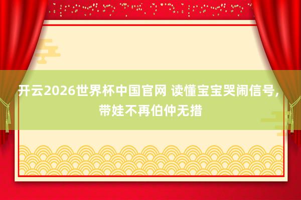 开云2026世界杯中国官网 读懂宝宝哭闹信号, 带娃不再伯仲无措