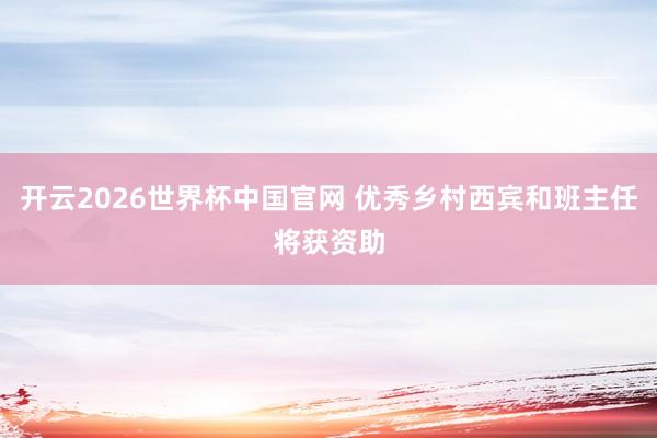 开云2026世界杯中国官网 优秀乡村西宾和班主任将获资助