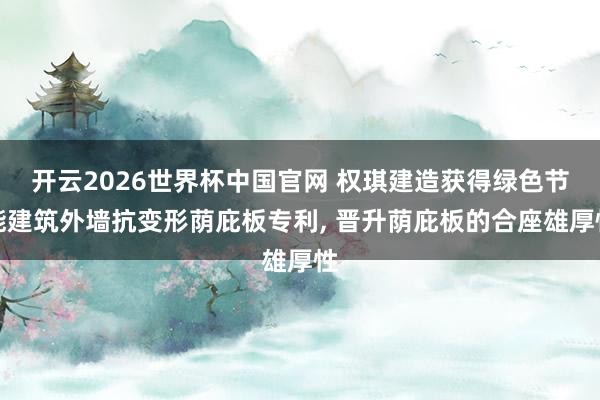 开云2026世界杯中国官网 权琪建造获得绿色节能建筑外墙抗变形荫庇板专利, 晋升荫庇板的合座雄厚性