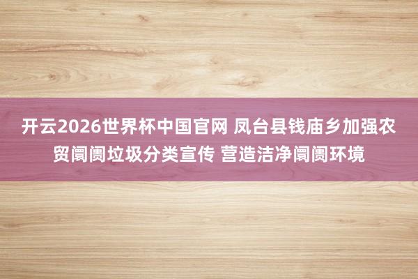 开云2026世界杯中国官网 凤台县钱庙乡加强农贸阛阓垃圾分类宣传 营造洁净阛阓环境