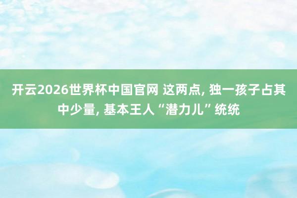 开云2026世界杯中国官网 这两点, 独一孩子占其中少量, 基本王人“潜力儿”统统