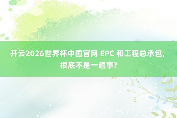 开云2026世界杯中国官网 EPC 和工程总承包, 根底不是一趟事?