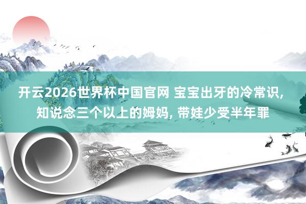 开云2026世界杯中国官网 宝宝出牙的冷常识, 知说念三个以上的姆妈, 带娃少受半年罪
