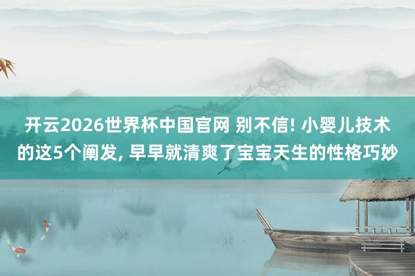 开云2026世界杯中国官网 别不信! 小婴儿技术的这5个阐发, 早早就清爽了宝宝天生的性格巧妙