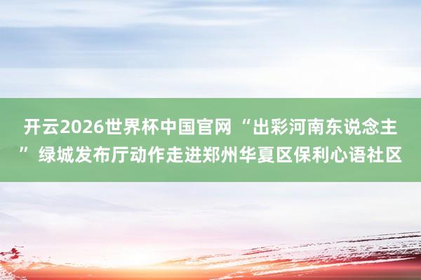 开云2026世界杯中国官网 “出彩河南东说念主” 绿城发布厅动作走进郑州华夏区保利心语社区