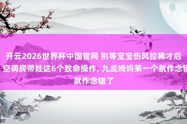 开云2026世界杯中国官网 别等宝宝伤风拉稀才后悔! 空调房带娃这6个致命操作, 九成姆妈第一个就作念错了