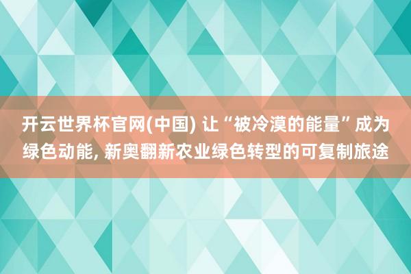 开云世界杯官网(中国) 让“被冷漠的能量”成为绿色动能, 新奥翻新农业绿色转型的可复制旅途