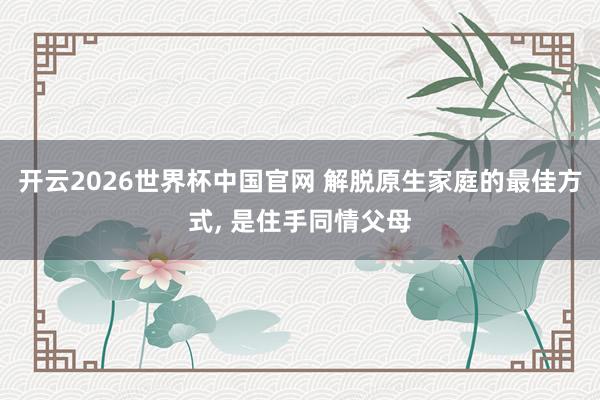 开云2026世界杯中国官网 解脱原生家庭的最佳方式, 是住手同情父母