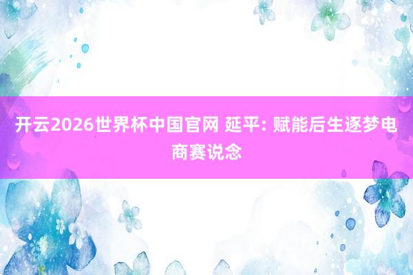 开云2026世界杯中国官网 延平: 赋能后生逐梦电商赛说念