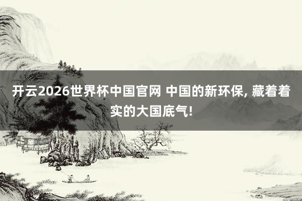 开云2026世界杯中国官网 中国的新环保, 藏着着实的大国底气!