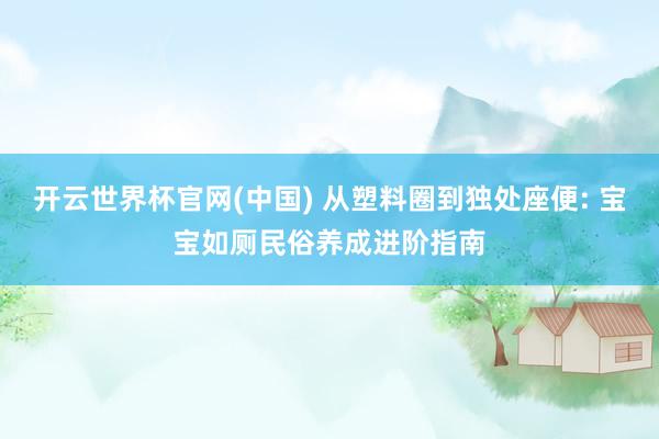 开云世界杯官网(中国) 从塑料圈到独处座便: 宝宝如厕民俗养成进阶指南