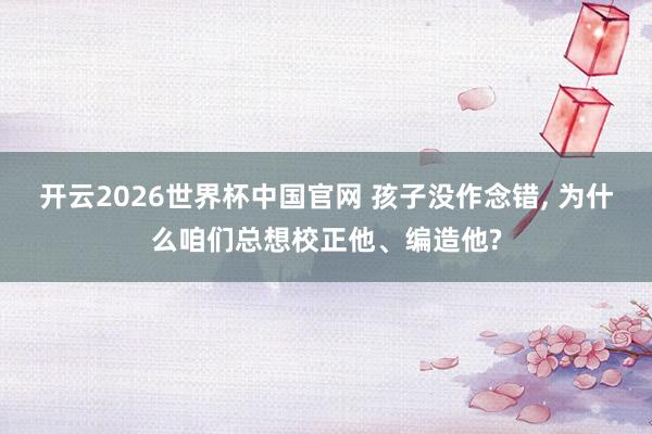 开云2026世界杯中国官网 孩子没作念错, 为什么咱们总想校正他、编造他?