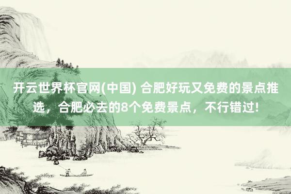 开云世界杯官网(中国) 合肥好玩又免费的景点推选，合肥必去的8个免费景点，不行错过!