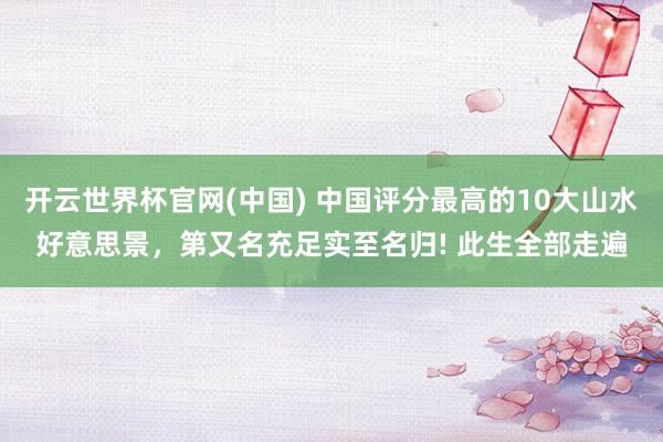 开云世界杯官网(中国) 中国评分最高的10大山水好意思景，第又名充足实至名归! 此生全部走遍