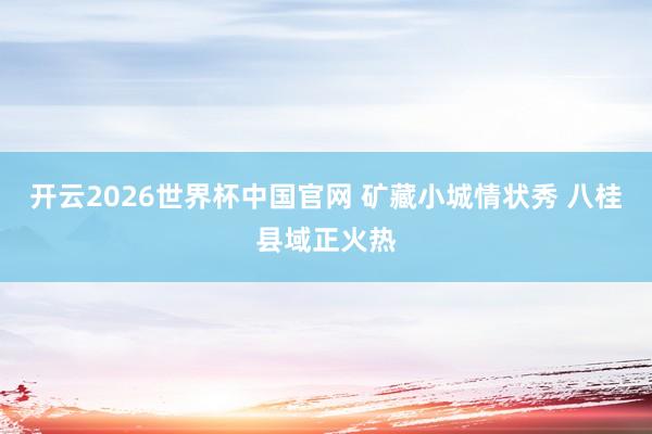 开云2026世界杯中国官网 矿藏小城情状秀 八桂县域正火热