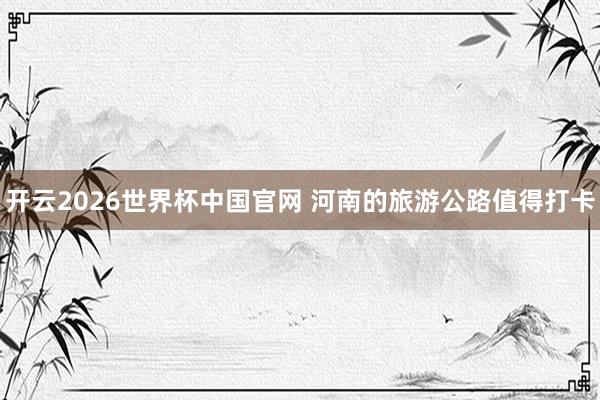 开云2026世界杯中国官网 河南的旅游公路值得打卡