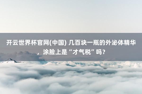 开云世界杯官网(中国) 几百块一瓶的外泌体精华，涂脸上是“才气税”吗？