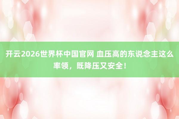开云2026世界杯中国官网 血压高的东说念主这么率领,既降压又安全!