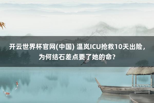 开云世界杯官网(中国) 温岚ICU抢救10天出险，为何结石差点要了她的命？