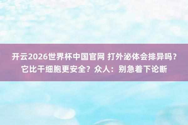 开云2026世界杯中国官网 打外泌体会排异吗？它比干细胞更安全？众人：别急着下论断