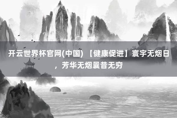 开云世界杯官网(中国) 【健康促进】寰宇无烟日，芳华无烟曩昔无穷
