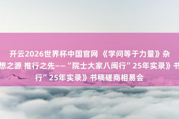 开云2026世界杯中国官网 《学问等于力量》杂志助力《念念想之源 推行之先——“院士大家八闽行”25年实录》书稿磋商相易会