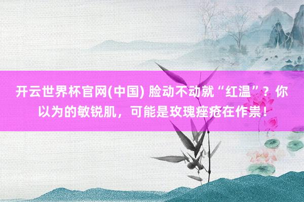 开云世界杯官网(中国) 脸动不动就“红温”？你以为的敏锐肌，可能是玫瑰痤疮在作祟！