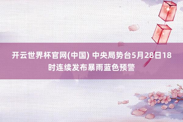 开云世界杯官网(中国) 中央局势台5月28日18时连续发布暴雨蓝色预警