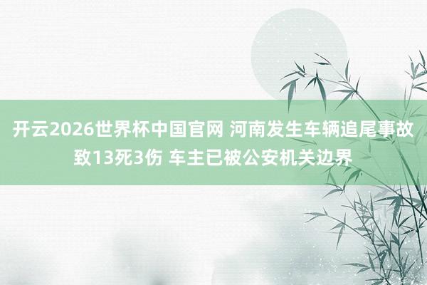 开云2026世界杯中国官网 河南发生车辆追尾事故致13死3伤 车主已被公安机关边界