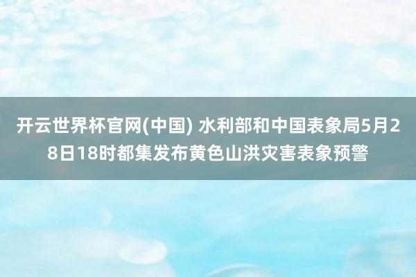 开云世界杯官网(中国) 水利部和中国表象局5月28日18时都集发布黄色山洪灾害表象预警