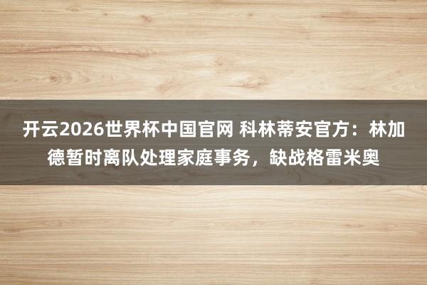 开云2026世界杯中国官网 科林蒂安官方：林加德暂时离队处理家庭事务，缺战格雷米奥