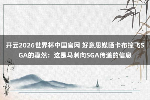 开云2026世界杯中国官网 好意思媒晒卡布撞飞SGA的骤然：这是马刺向SGA传递的信息