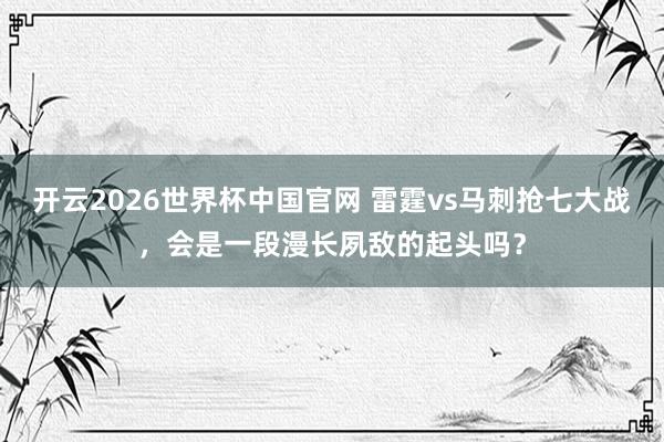 开云2026世界杯中国官网 雷霆vs马刺抢七大战，会是一段漫长夙敌的起头吗？
