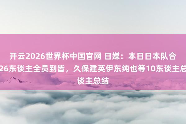 开云2026世界杯中国官网 日媒：本日日本队合练26东谈主全员到皆，久保建英伊东纯也等10东谈主总结