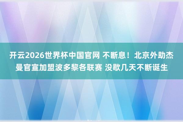 开云2026世界杯中国官网 不断息！北京外助杰曼官宣加盟波多黎各联赛 没歇几天不断诞生