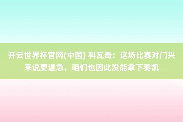 开云世界杯官网(中国) 科瓦奇：这场比赛对门兴来说更遑急，咱们也因此没能拿下奏凯